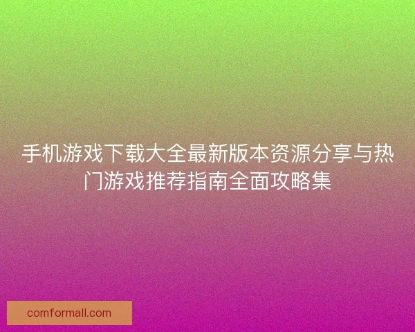 手机游戏下载大全最新版本资源分享与热门游戏推荐指南全面攻略集