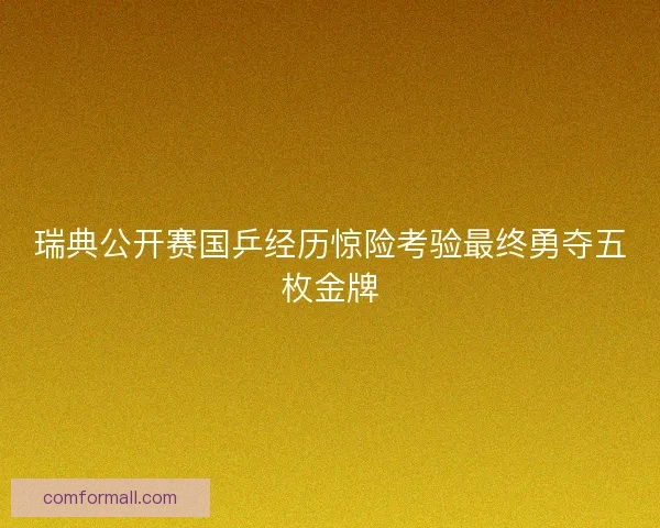 瑞典公开赛国乒经历惊险考验最终勇夺五枚金牌