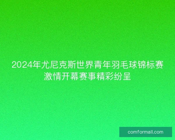 2024年尤尼克斯世界青年羽毛球锦标赛激情开幕赛事精彩纷呈