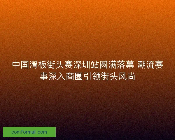 中国滑板街头赛深圳站圆满落幕 潮流赛事深入商圈引领街头风尚