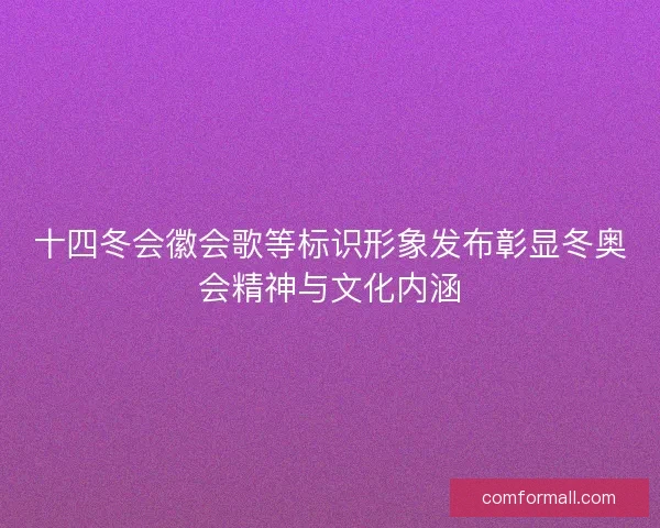 十四冬会徽会歌等标识形象发布彰显冬奥会精神与文化内涵
