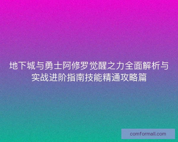 地下城与勇士阿修罗觉醒之力全面解析与实战进阶指南技能精通攻略篇