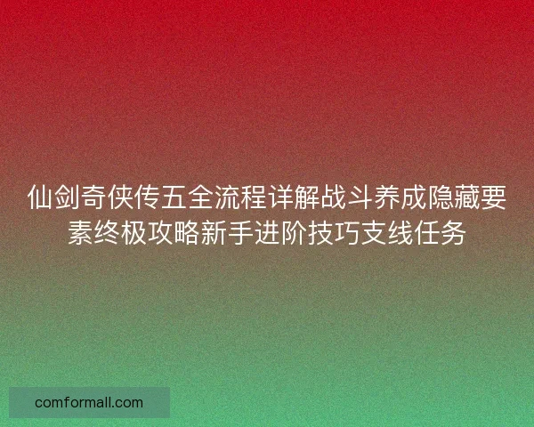 仙剑奇侠传五全流程详解战斗养成隐藏要素终极攻略新手进阶技巧支线任务