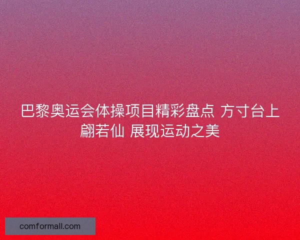 巴黎奥运会体操项目精彩盘点 方寸台上翩若仙 展现运动之美