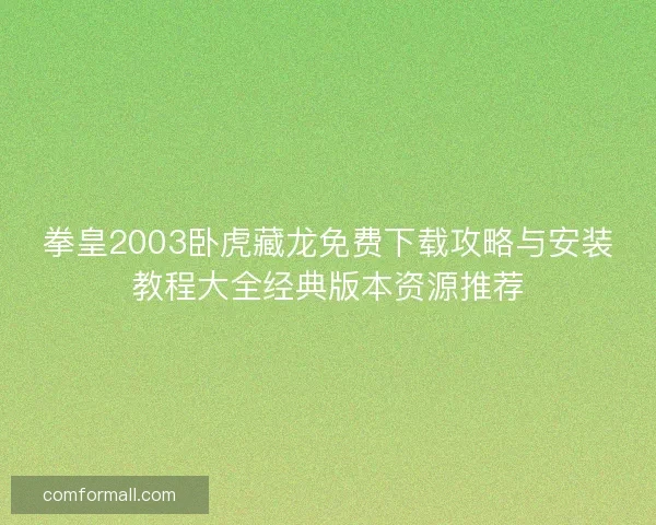 拳皇2003卧虎藏龙免费下载攻略与安装教程大全经典版本资源推荐