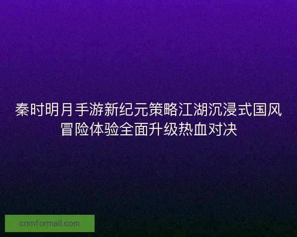 秦时明月手游新纪元策略江湖沉浸式国风冒险体验全面升级热血对决