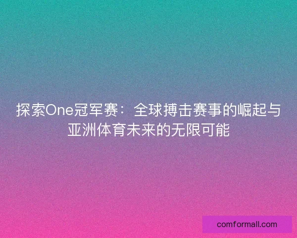 探索One冠军赛：全球搏击赛事的崛起与亚洲体育未来的无限可能