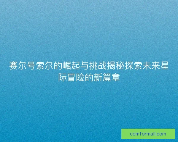 赛尔号索尔的崛起与挑战揭秘探索未来星际冒险的新篇章