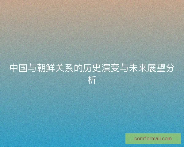 中国与朝鲜关系的历史演变与未来展望分析