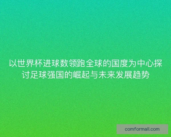 以世界杯进球数领跑全球的国度为中心探讨足球强国的崛起与未来发展趋势